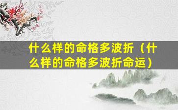 什么样的命格多波折（什么样的命格多波折命运）