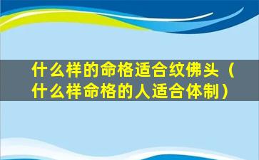 什么样的命格适合纹佛头（什么样命格的人适合体制）