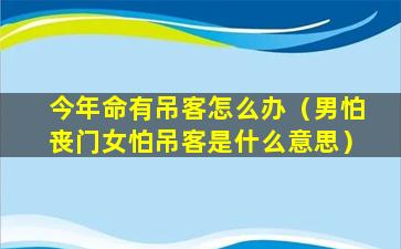 今年命有吊客怎么办（男怕丧门女怕吊客是什么意思）