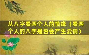 从八字看两个人的情缘（看两个人的八字是否会产生爱情）