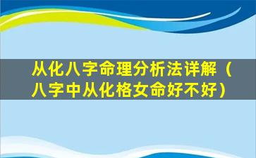 从化八字命理分析法详解（八字中从化格女命好不好）