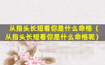 从指头长短看你是什么命格（从指头长短看你是什么命格呢）