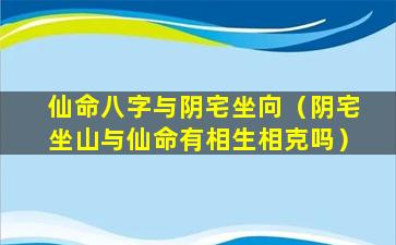 仙命八字与阴宅坐向（阴宅坐山与仙命有相生相克吗）