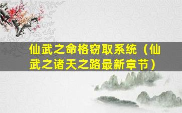 仙武之命格窃取系统（仙武之诸天之路最新章节）