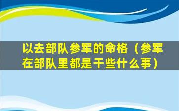 以去部队参军的命格（参军在部队里都是干些什么事）