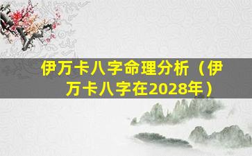 伊万卡八字命理分析（伊万卡八字在2028年）