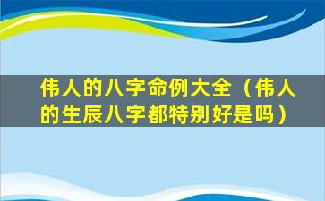 伟人的八字命例大全（伟人的生辰八字都特别好是吗）