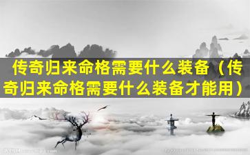 传奇归来命格需要什么装备（传奇归来命格需要什么装备才能用）