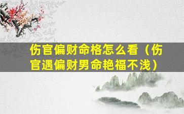 伤官偏财命格怎么看（伤官遇偏财男命艳福不浅）