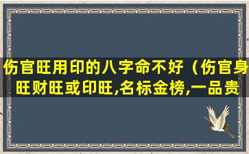 伤官旺用印的八字命不好（伤官身旺财旺或印旺,名标金榜,一品贵人）