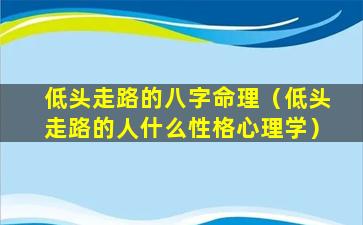 低头走路的八字命理（低头走路的人什么性格心理学）