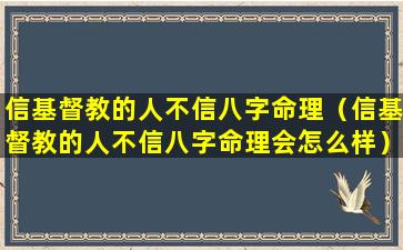 信基督教的人不信八字命理（信基督教的人不信八字命理会怎么样）