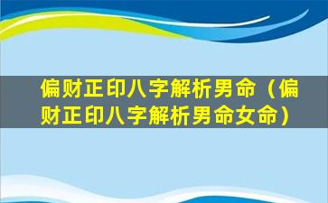 偏财正印八字解析男命（偏财正印八字解析男命女命）