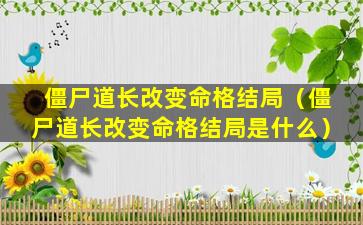 僵尸道长改变命格结局（僵尸道长改变命格结局是什么）