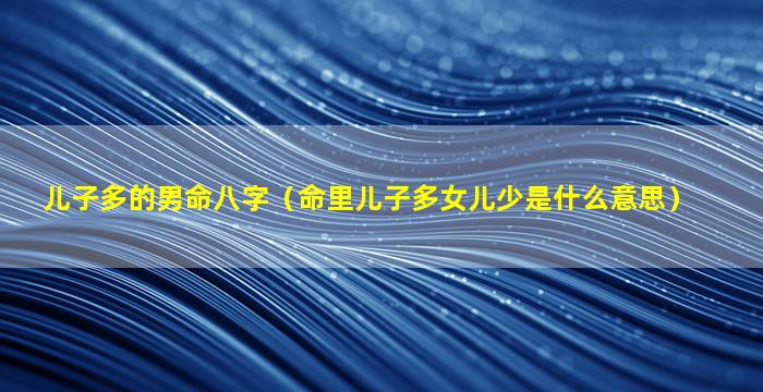 儿子多的男命八字（命里儿子多女儿少是什么意思）