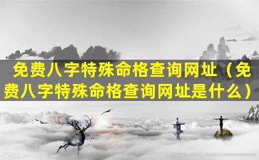 免费八字特殊命格查询网址（免费八字特殊命格查询网址是什么）