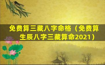 免费算三藏八字命格（免费算生辰八字三藏算命2021）