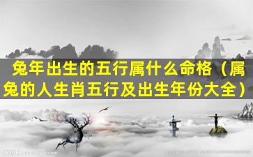 兔年出生的五行属什么命格（属兔的人生肖五行及出生年份大全）