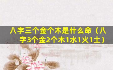 八字三个金个木是什么命（八字3个金2个木1水1火1土）