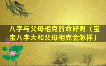 八字与父母相克的命好吗（宝宝八字大和父母相克会怎样）