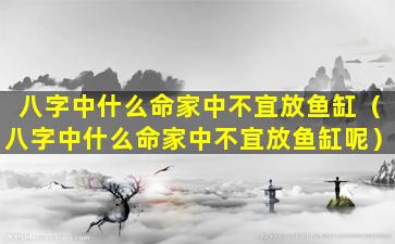 八字中什么命家中不宜放鱼缸（八字中什么命家中不宜放鱼缸呢）