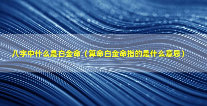 八字中什么是白金命（算命白金命指的是什么意思）