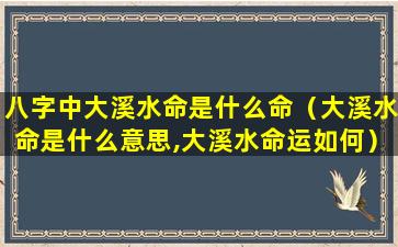 八字中大溪水命是什么命（大溪水命是什么意思,大溪水命运如何）