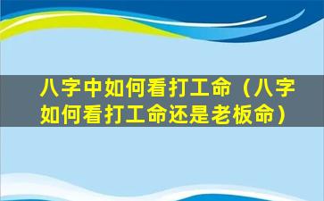 八字中如何看打工命（八字如何看打工命还是老板命）