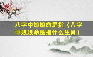 八字中娘娘命是指（八字中娘娘命是指什么生肖）