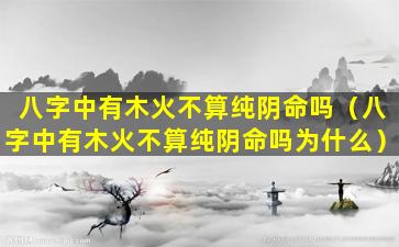 八字中有木火不算纯阴命吗（八字中有木火不算纯阴命吗为什么）