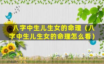 八字中生儿生女的命理（八字中生儿生女的命理怎么看）