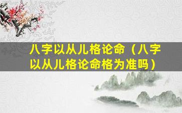 八字以从儿格论命（八字以从儿格论命格为准吗）