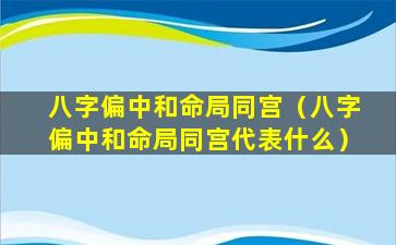 八字偏中和命局同宫（八字偏中和命局同宫代表什么）