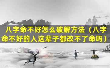 八字命不好怎么破解方法（八字命不好的人这辈子都改不了命吗）