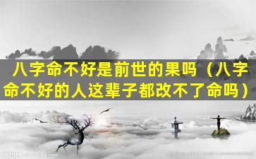 八字命不好是前世的果吗（八字命不好的人这辈子都改不了命吗）