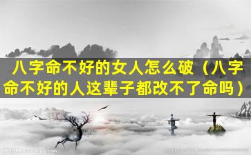 八字命不好的女人怎么破（八字命不好的人这辈子都改不了命吗）