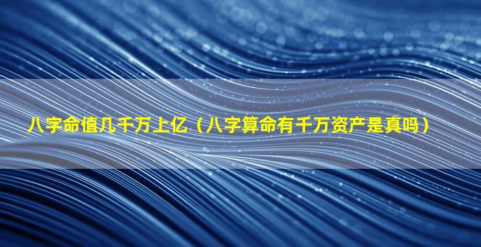 八字命值几千万上亿（八字算命有千万资产是真吗）