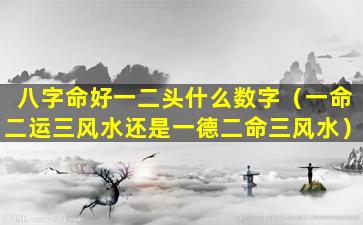 八字命好一二头什么数字（一命二运三风水还是一德二命三风水）