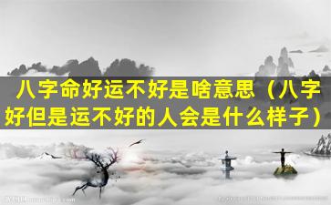 八字命好运不好是啥意思（八字好但是运不好的人会是什么样子）