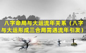 八字命局与大运流年关系（八字与大运形成三合局需遇流年引发）