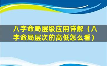 八字命局层级应用详解（八字命局层次的高低怎么看）