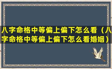 八字命格中等偏上偏下怎么看（八字命格中等偏上偏下怎么看婚姻）