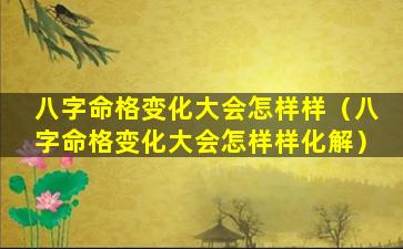 八字命格变化大会怎样样（八字命格变化大会怎样样化解）