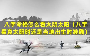 八字命格怎么看太阴太阳（八字看真太阳时还是当地出生时准确）