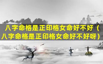 八字命格是正印格女命好不好（八字命格是正印格女命好不好呀）