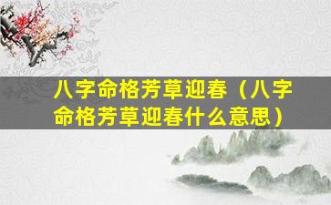 八字命格芳草迎春（八字命格芳草迎春什么意思）