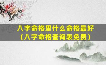 八字命格里什么命格最好（八字命格查询表免费）