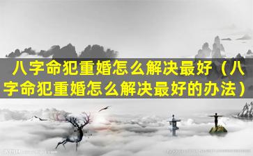 八字命犯重婚怎么解决最好（八字命犯重婚怎么解决最好的办法）