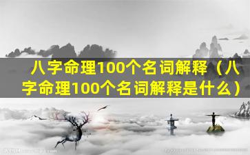 八字命理100个名词解释（八字命理100个名词解释是什么）