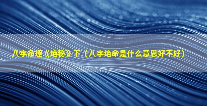 八字命理《绝秘》下（八字绝命是什么意思好不好）